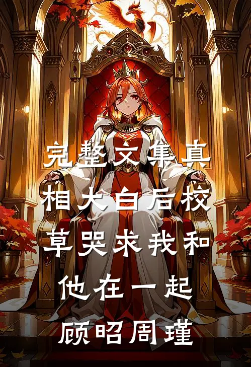 完整文集真相大白后校草哭求我和他在一起顾昭周瑾