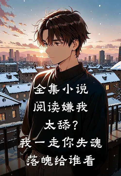 全集小说阅读嫌我太舔？我一走你失魂落魄给谁看