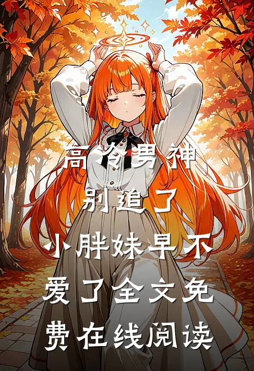 高冷男神别追了，小胖妹早不爱了全文免费在线阅读