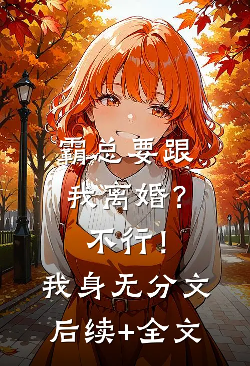 霸总要跟我离婚？不行！我身无分文后续+全文