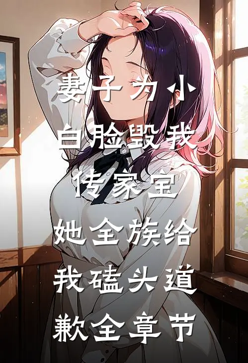 妻子为小白脸毁我传家宝，她全族给我磕头道歉全章节