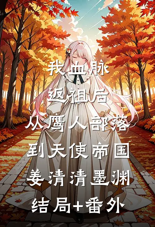 我血脉返祖后，从鹰人部落到天使帝国姜清清墨渊结局+番外