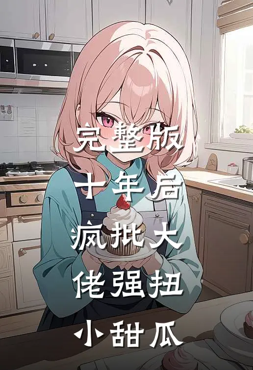 完整版十年后，疯批大佬强扭小甜瓜