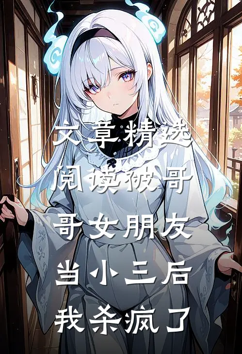文章精选阅读被哥哥女朋友当小三后，我杀疯了