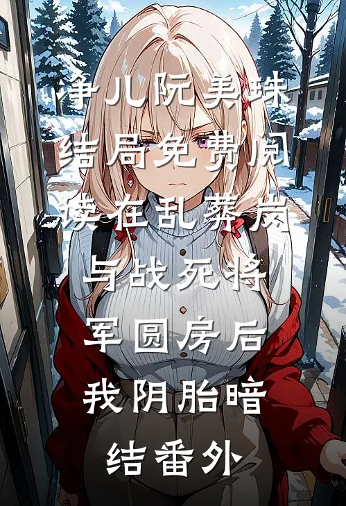 净儿阮美珠结局免费阅读在乱葬岗与战死将军圆房后，我阴胎暗结番外