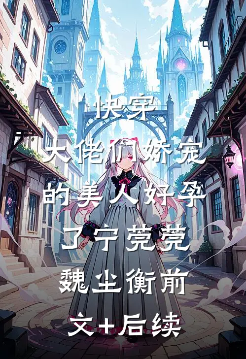 快穿：大佬们娇宠的美人好孕了宁莞莞魏尘衡前文+后续