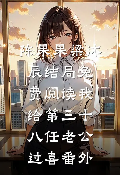 陈果果梁沐辰结局免费阅读我给第三十八任老公过喜番外