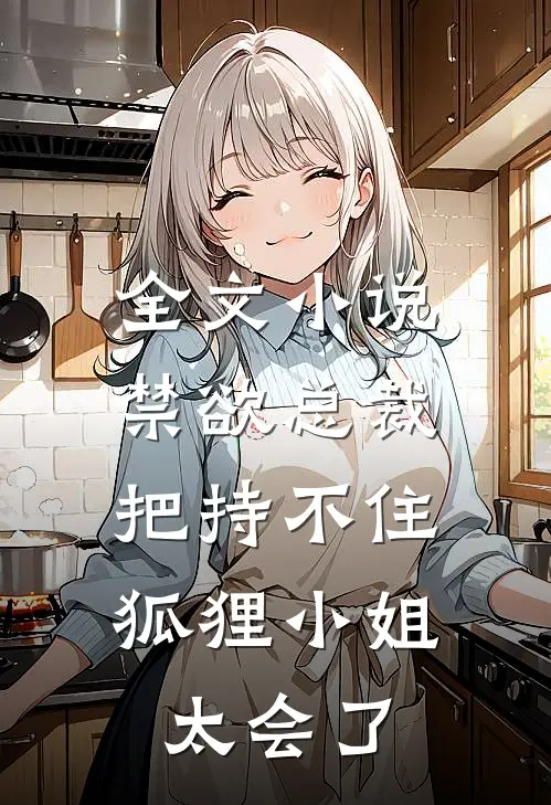 全文小说禁欲总裁把持不住，狐狸小姐太会了