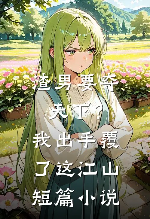 渣男要夺天下？我出手覆了这江山短篇小说