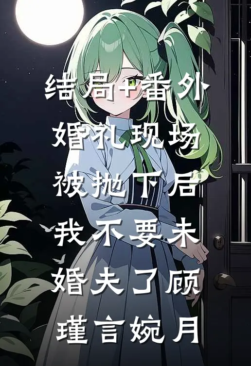 结局+番外婚礼现场被抛下后，我不要未婚夫了顾瑾言婉月