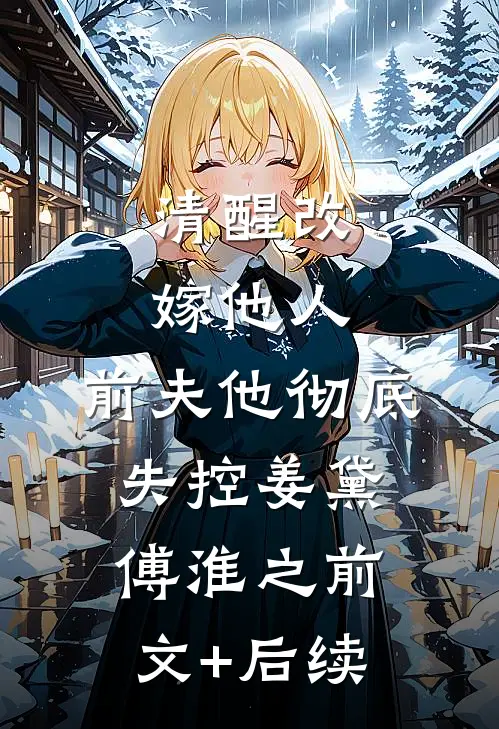 清醒改嫁他人，前夫他彻底失控姜黛傅淮之前文+后续