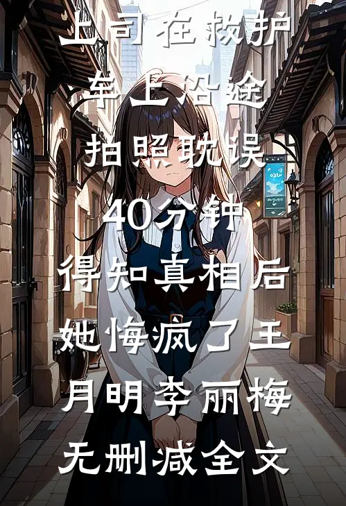 上司在救护车上沿途拍照耽误40分钟，得知真相后她悔疯了王月明李丽梅无删减全文