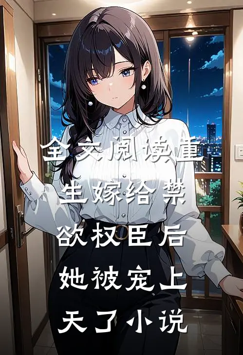 全文阅读重生嫁给禁欲权臣后她被宠上天了小说