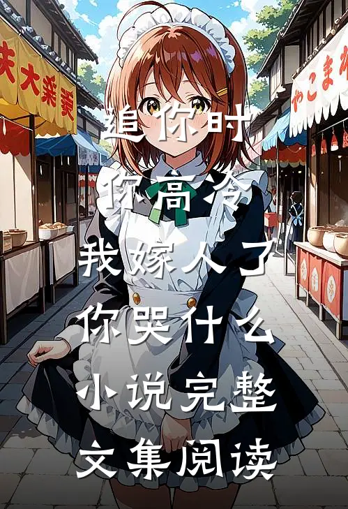 追你时你高冷,我嫁人了你哭什么小说完整文集阅读