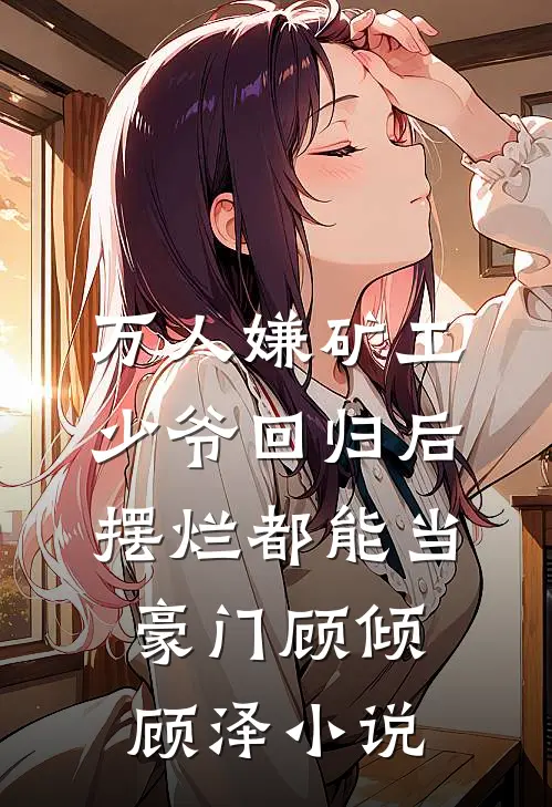 万人嫌矿工少爷回归后，摆烂都能当豪门顾倾顾泽小说