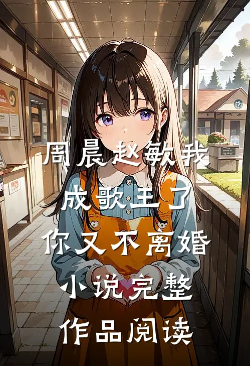 周晨赵敏我成歌王了,你又不离婚小说完整作品阅读