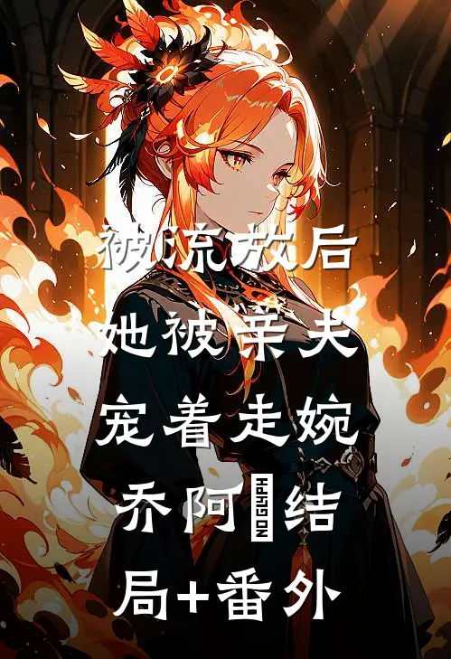 被流放后，她被亲夫宠着走婉乔阿槑结局+番外