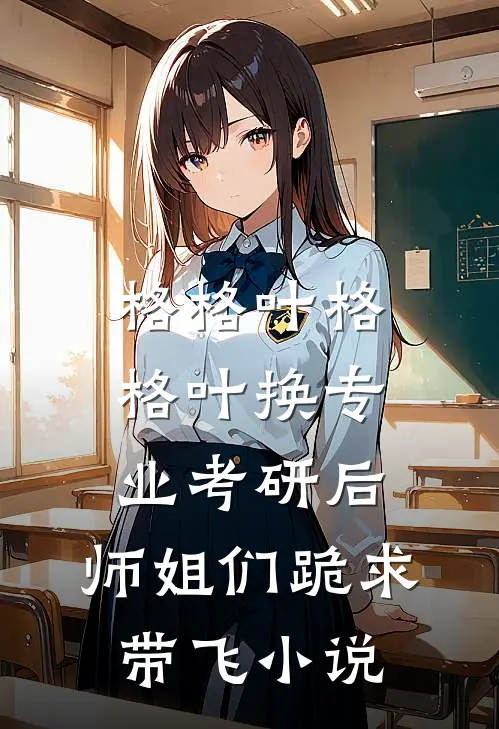 格格叶格格叶换专业考研后，师姐们跪求带飞小说