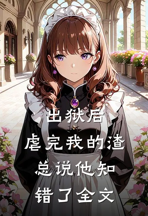 出狱后，虐完我的渣总说他知错了全文