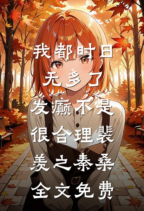 我都时日无多了，发癫不是很合理裴羡之秦桑全文免费