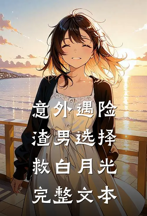 意外遇险，渣男选择救白月光完整文本
