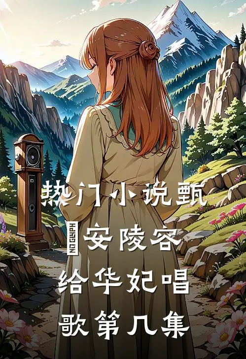 热门小说甄嬛安陵容给华妃唱歌第几集