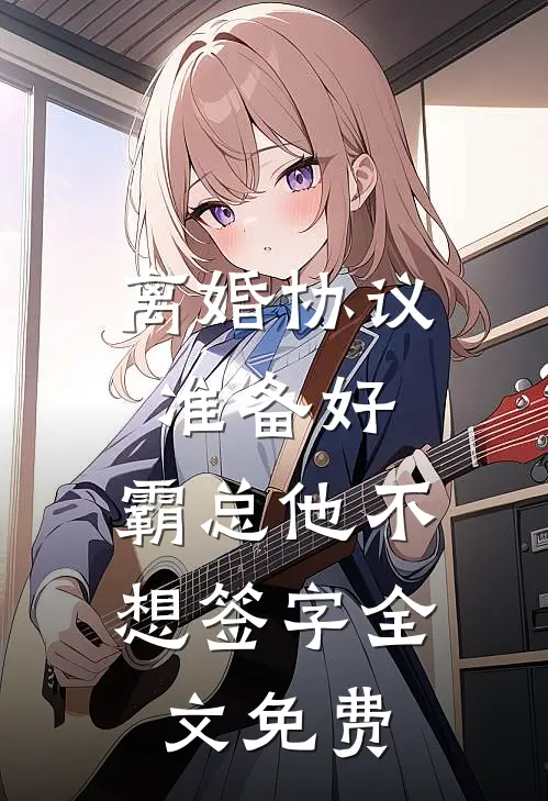 离婚协议准备好，霸总他不想签字全文免费