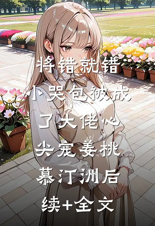 将错就错：小哭包被成了大佬心尖宠姜桃慕汀洲后续+全文