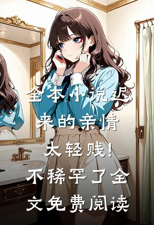 全本小说迟来的亲情太轻贱!不稀罕了全文免费阅读
