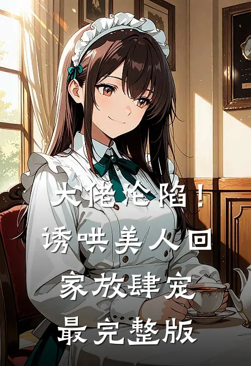 大佬沦陷！诱哄美人回家放肆宠最完整版