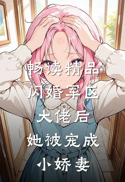 畅读精品闪婚军区大佬后，她被宠成小娇妻