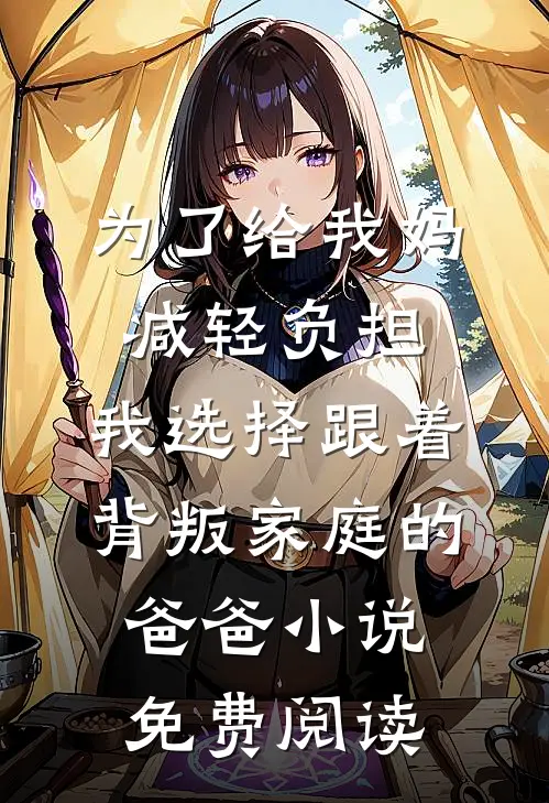 为了给我妈减轻负担，我选择跟着背叛家庭的爸爸小说免费阅读