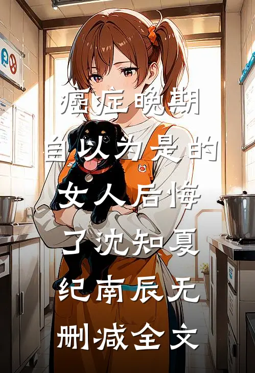 癌症晚期：自以为是的女人后悔了沈知夏纪南辰无删减全文