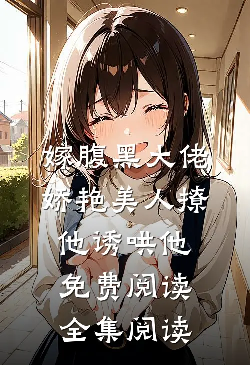 嫁腹黑大佬娇艳美人撩他诱哄他免费阅读全集阅读