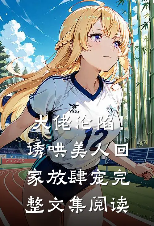 大佬沦陷！诱哄美人回家放肆宠完整文集阅读