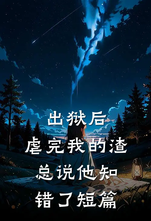 出狱后，虐完我的渣总说他知错了短篇