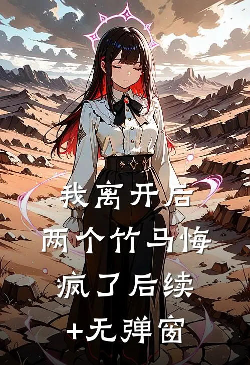 我离开后，两个竹马悔疯了后续+无弹窗