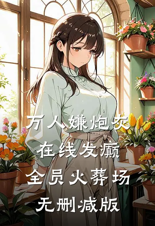 万人嫌炮灰在线发癫，全员火葬场无删减版
