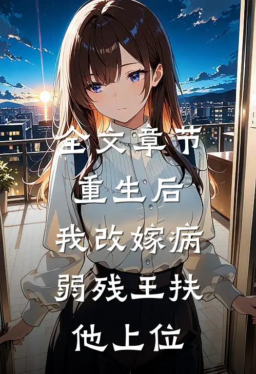 全文章节重生后，我改嫁病弱残王扶他上位