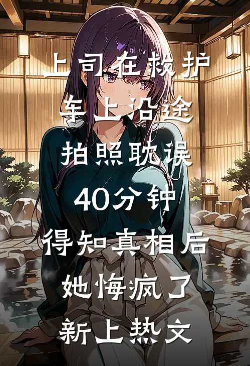 上司在救护车上沿途拍照耽误40分钟，得知真相后她悔疯了新上热文
