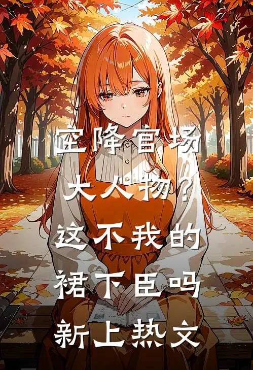 空降官场大人物？这不我的裙下臣吗新上热文