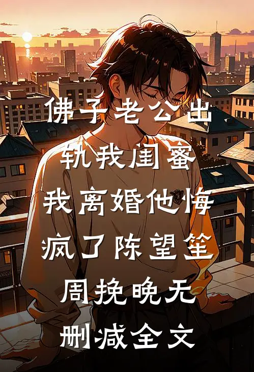 佛子老公出轨我闺蜜，我离婚他悔疯了陈望笙周挽晚无删减全文