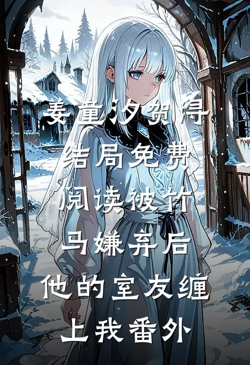 姜童汐贺浔结局免费阅读被竹马嫌弃后，他的室友缠上我番外