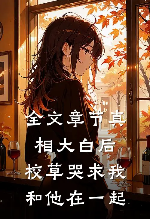 全文章节真相大白后，校草哭求我和他在一起