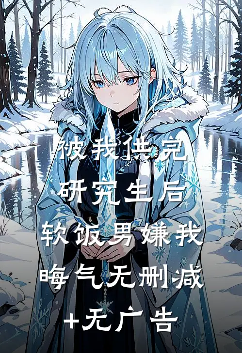 被我供完研究生后，软饭男嫌我晦气无删减+无广告