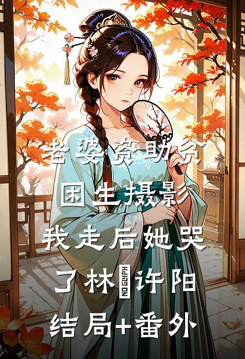 老婆资助贫困生摄影，我走后她哭了林玥许阳结局+番外