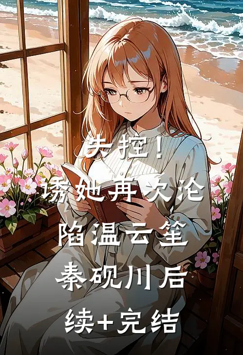 失控！诱她再次沦陷温云笙秦砚川后续+完结