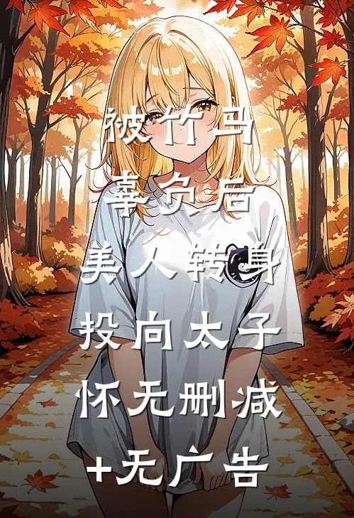 被竹马辜负后，美人转身投向太子怀无删减+无广告