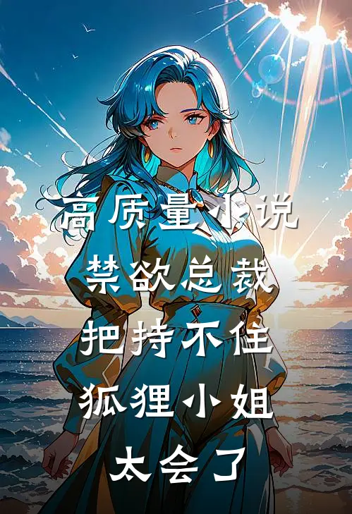 高质量小说禁欲总裁把持不住，狐狸小姐太会了