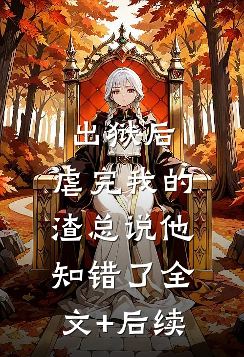 出狱后，虐完我的渣总说他知错了全文+后续